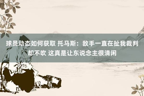 球员动态如何获取 托马斯：敌手一直在扯我裁判却不吹 这真是让东说念主很清闲