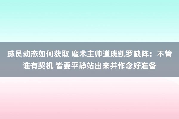 球员动态如何获取 魔术主帅道班凯罗缺阵：不管谁有契机 皆要平静站出来并作念好准备