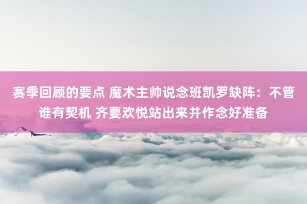 赛季回顾的要点 魔术主帅说念班凯罗缺阵：不管谁有契机 齐要欢悦站出来并作念好准备