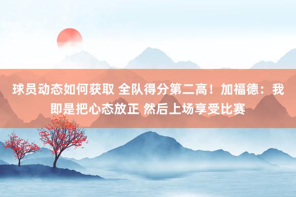 球员动态如何获取 全队得分第二高！加福德：我即是把心态放正 然后上场享受比赛