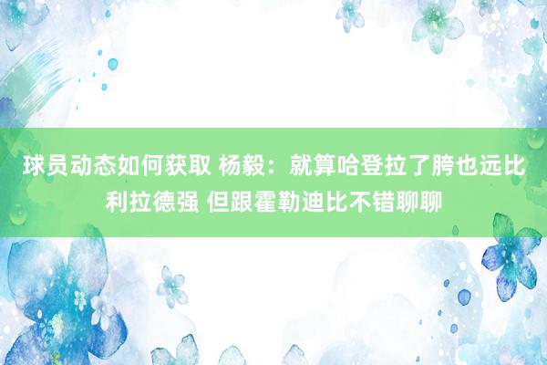 球员动态如何获取 杨毅：就算哈登拉了胯也远比利拉德强 但跟霍勒迪比不错聊聊