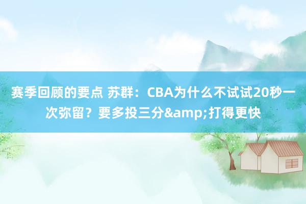 赛季回顾的要点 苏群：CBA为什么不试试20秒一次弥留？要多投三分&打得更快