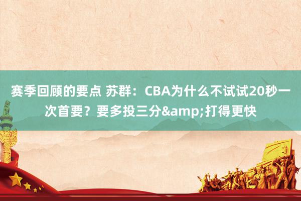 赛季回顾的要点 苏群：CBA为什么不试试20秒一次首要？要多投三分&打得更快