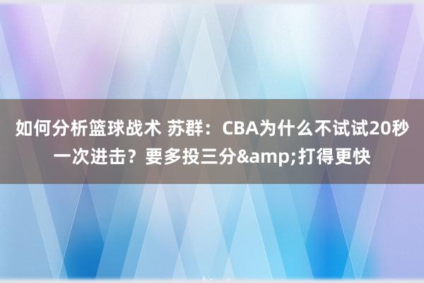 如何分析篮球战术 苏群：CBA为什么不试试20秒一次进击？要多投三分&打得更快