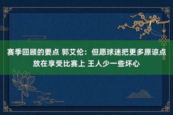 赛季回顾的要点 郭艾伦：但愿球迷把更多原谅点放在享受比赛上 王人少一些坏心