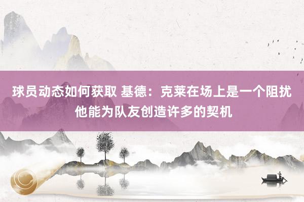 球员动态如何获取 基德：克莱在场上是一个阻扰 他能为队友创造许多的契机