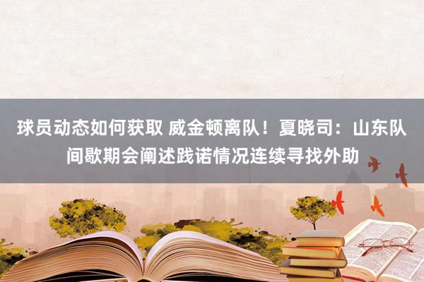 球员动态如何获取 威金顿离队！夏晓司：山东队间歇期会阐述践诺情况连续寻找外助