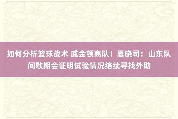 如何分析篮球战术 威金顿离队！夏晓司：山东队间歇期会证明试验情况络续寻找外助