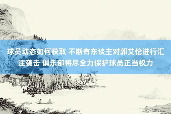 球员动态如何获取 不断有东谈主对郭艾伦进行汇注袭击 俱乐部将尽全力保护球员正当权力