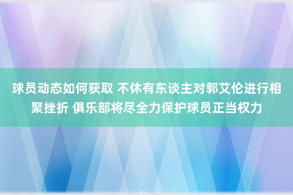 球员动态如何获取 不休有东谈主对郭艾伦进行相聚挫折 俱乐部将尽全力保护球员正当权力