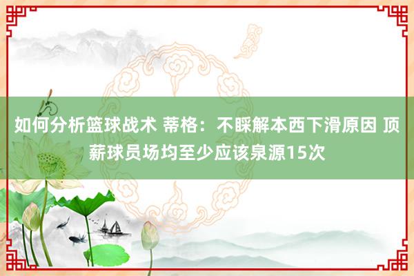 如何分析篮球战术 蒂格：不睬解本西下滑原因 顶薪球员场均至少应该泉源15次