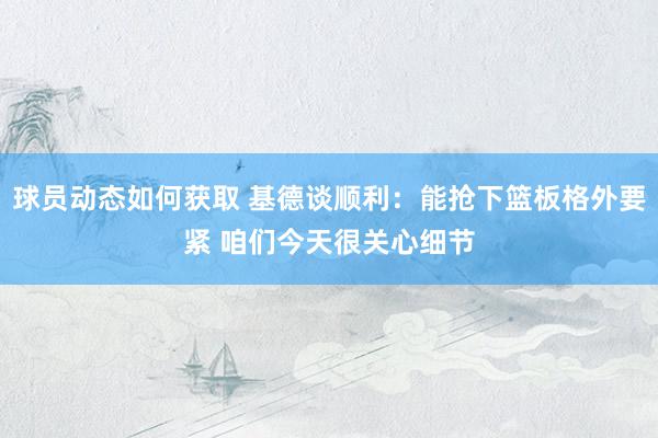 球员动态如何获取 基德谈顺利：能抢下篮板格外要紧 咱们今天很关心细节