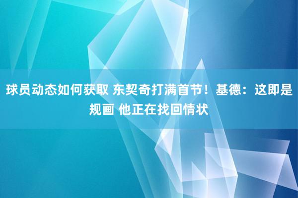 球员动态如何获取 东契奇打满首节！基德：这即是规画 他正在找回情状