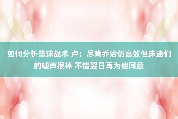 如何分析篮球战术 卢：尽管乔治仍高效但球迷们的嘘声很棒 不错翌日再为他同意