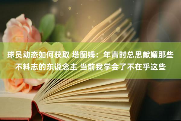 球员动态如何获取 塔图姆：年青时总思献媚那些不料志的东说念主 当前我学会了不在乎这些