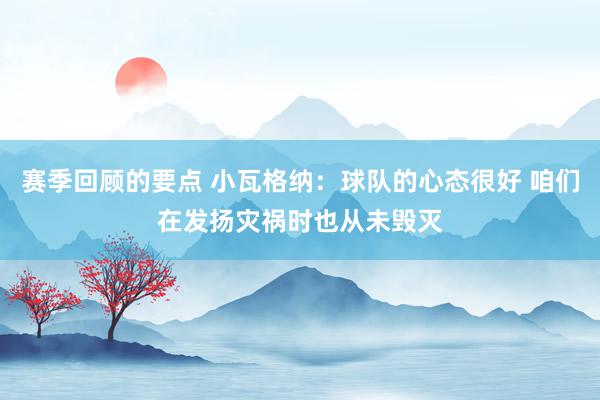 赛季回顾的要点 小瓦格纳：球队的心态很好 咱们在发扬灾祸时也从未毁灭