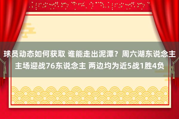 球员动态如何获取 谁能走出泥潭？周六湖东说念主主场迎战76东说念主 两边均为近5战1胜4负