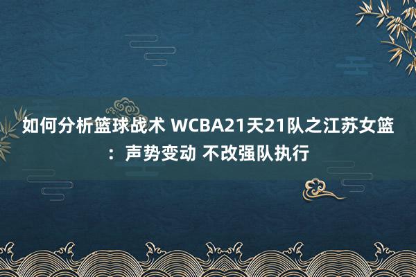 如何分析篮球战术 WCBA21天21队之江苏女篮：声势变动 不改强队执行