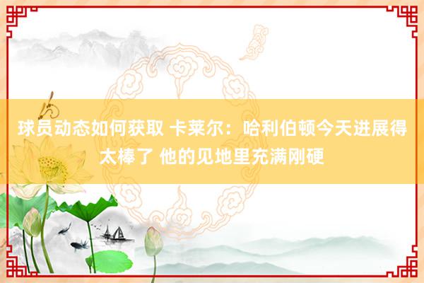 球员动态如何获取 卡莱尔：哈利伯顿今天进展得太棒了 他的见地里充满刚硬