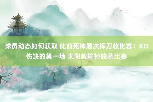 球员动态如何获取 此前死神屡次挥刀收比赛！KD伤缺的第一场 太阳就输掉胶著比赛