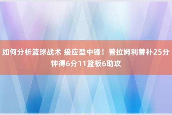 如何分析篮球战术 接应型中锋！普拉姆利替补25分钟得6分11篮板6助攻