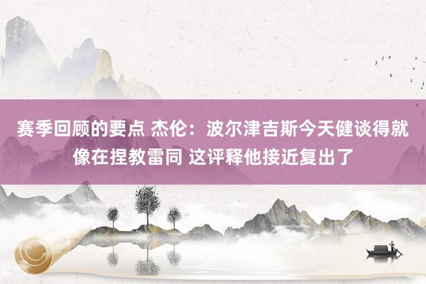 赛季回顾的要点 杰伦：波尔津吉斯今天健谈得就像在捏教雷同 这评释他接近复出了