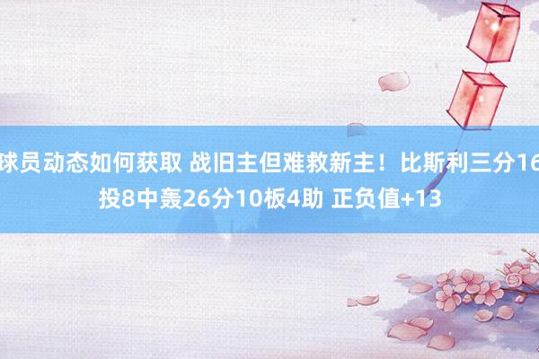 球员动态如何获取 战旧主但难救新主！比斯利三分16投8中轰26分10板4助 正负值+13