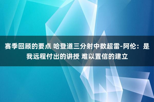 赛季回顾的要点 哈登道三分射中数超雷-阿伦：是我远程付出的讲授 难以置信的建立