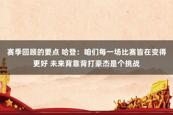 赛季回顾的要点 哈登：咱们每一场比赛皆在变得更好 未来背靠背打豪杰是个挑战