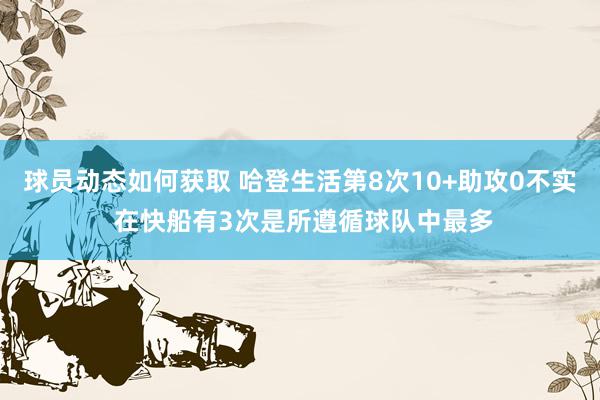 球员动态如何获取 哈登生活第8次10+助攻0不实 在快船有3次是所遵循球队中最多