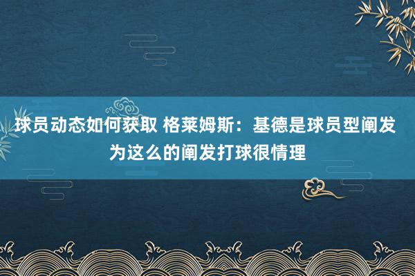 球员动态如何获取 格莱姆斯：基德是球员型阐发 为这么的阐发打球很情理