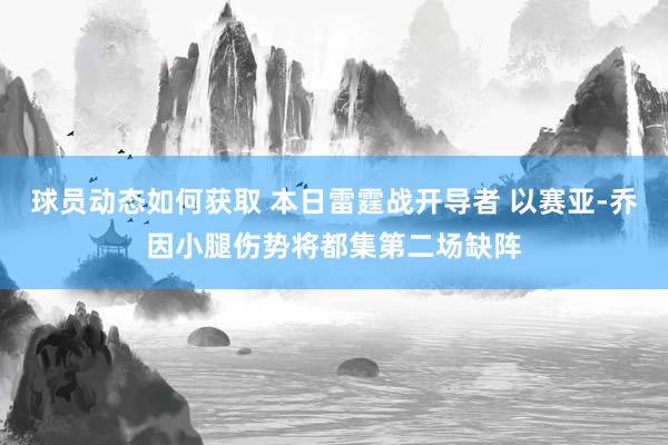 球员动态如何获取 本日雷霆战开导者 以赛亚-乔因小腿伤势将都集第二场缺阵