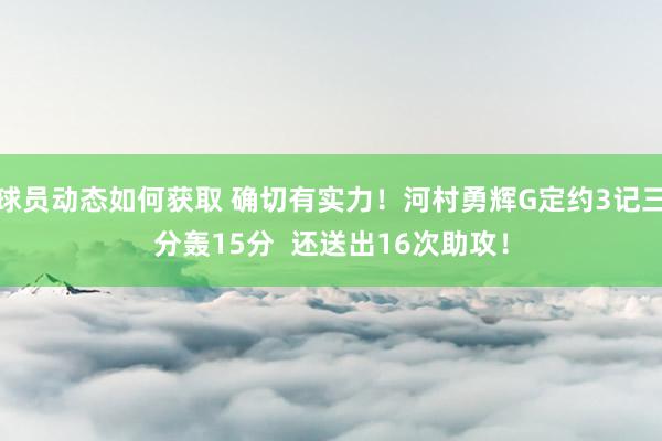 球员动态如何获取 确切有实力！河村勇辉G定约3记三分轰15分  还送出16次助攻！