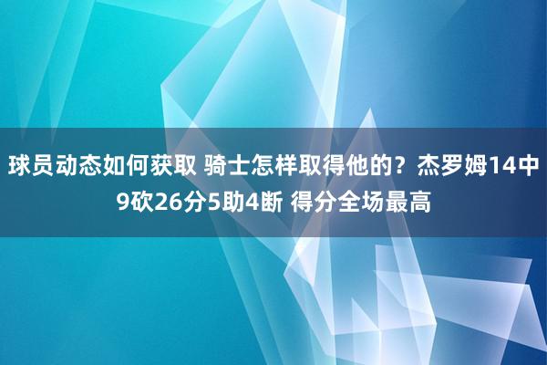 球员动态如何获取 骑士怎样取得他的？杰罗姆14中9砍26分5助4断 得分全场最高