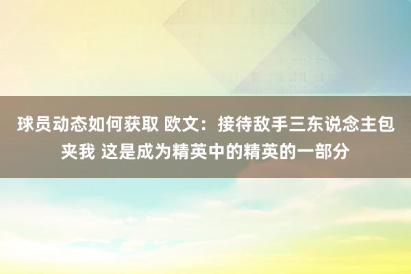 球员动态如何获取 欧文：接待敌手三东说念主包夹我 这是成为精英中的精英的一部分