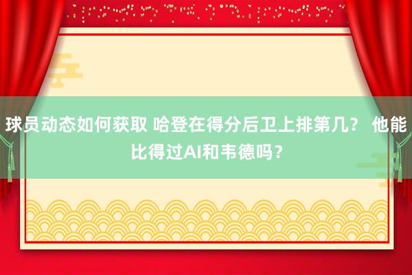 球员动态如何获取 哈登在得分后卫上排第几？ 他能比得过AI和韦德吗？