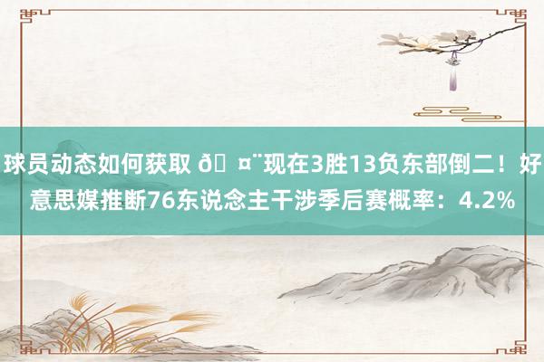 球员动态如何获取 🤨现在3胜13负东部倒二！好意思媒推断76东说念主干涉季后赛概率：4.2%