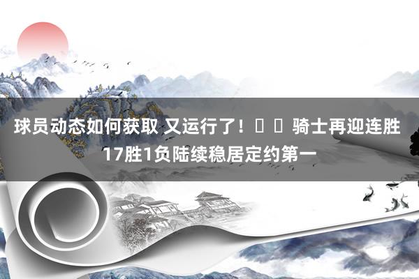 球员动态如何获取 又运行了！⚔️骑士再迎连胜 17胜1负陆续稳居定约第一