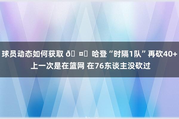 球员动态如何获取 🤓哈登“时隔1队”再砍40+ 上一次是在篮网 在76东谈主没砍过