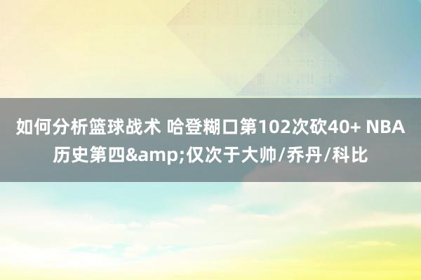 如何分析篮球战术 哈登糊口第102次砍40+ NBA历史第四&仅次于大帅/乔丹/科比