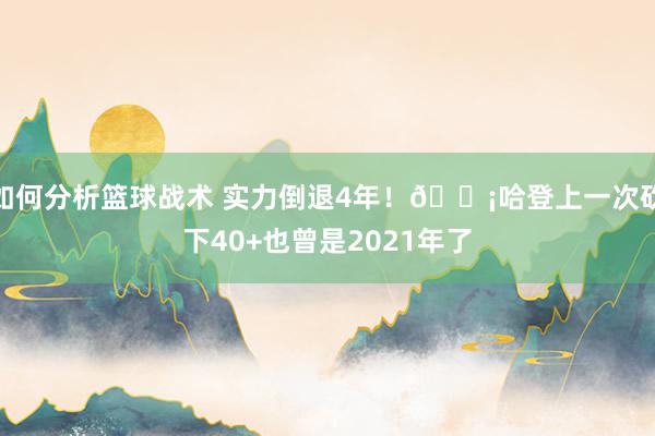 如何分析篮球战术 实力倒退4年！💡哈登上一次砍下40+也曾是2021年了