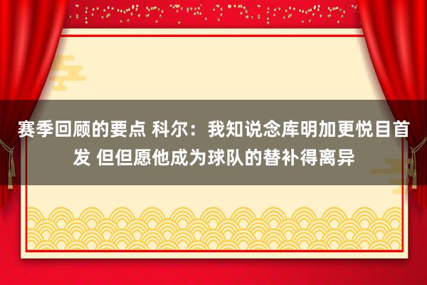 赛季回顾的要点 科尔：我知说念库明加更悦目首发 但但愿他成为球队的替补得离异