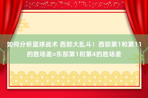 如何分析篮球战术 西部大乱斗！西部第1和第11的胜场差=东部第1和第4的胜场差