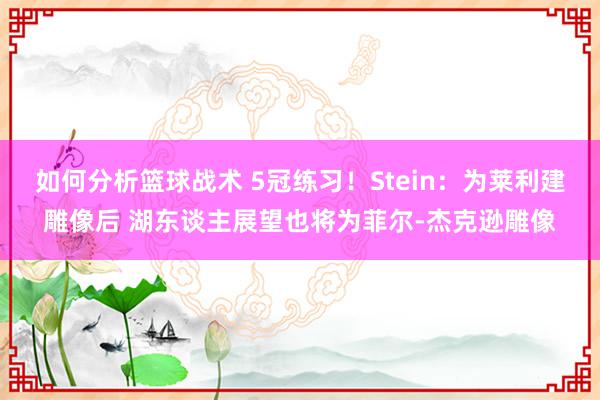 如何分析篮球战术 5冠练习！Stein：为莱利建雕像后 湖东谈主展望也将为菲尔-杰克逊雕像