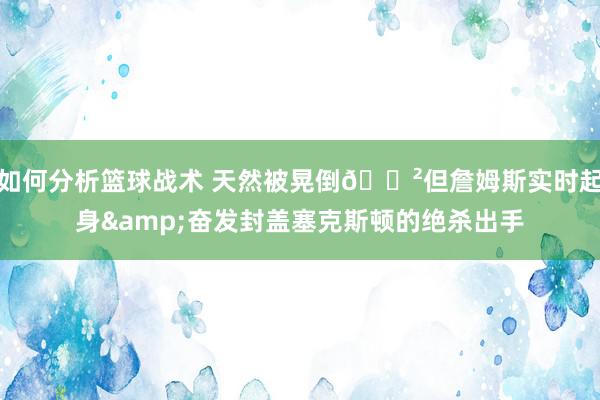 如何分析篮球战术 天然被晃倒😲但詹姆斯实时起身&奋发封盖塞克斯顿的绝杀出手