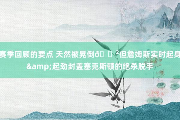 赛季回顾的要点 天然被晃倒😲但詹姆斯实时起身&起劲封盖塞克斯顿的绝杀脱手