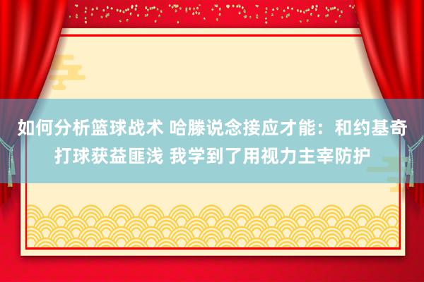 如何分析篮球战术 哈滕说念接应才能：和约基奇打球获益匪浅 我学到了用视力主宰防护