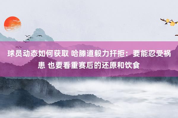 球员动态如何获取 哈滕道毅力扞拒：要能忍受祸患 也要看重赛后的还原和饮食