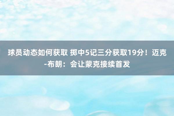 球员动态如何获取 掷中5记三分获取19分！迈克-布朗：会让蒙克接续首发