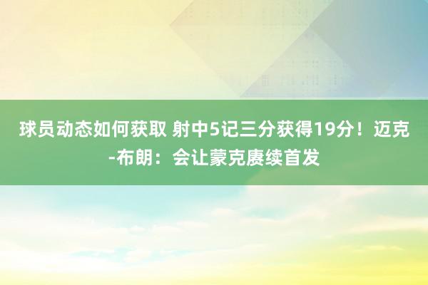 球员动态如何获取 射中5记三分获得19分！迈克-布朗：会让蒙克赓续首发